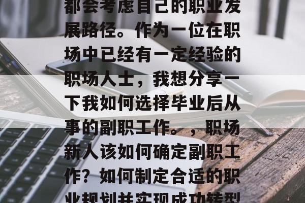 在毕业后,许多毕业生都会考虑自己的职业发展路径。作为一位在职场中已经有一定经验的职场人士,我想分享一下我如何选择毕业后从事的副职工作。,职场新人该如何确定副职工作?如何制定合适的职业规划并实现成功转型? 在毕业后,许多毕业生都会考虑自己的职业发展路径。作为一位在职场中已经有一定经验的职场人士,我想分享一下我如何选择毕业后从事的副职工作。,职场新人该如何确定副职工作?如何制定合适的职业规划并实现成功转型?