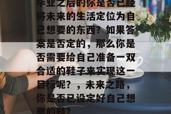 毕业之后的你是否已经将未来的生活定位为自己想要的东西？如果答案是否定的，那么你是否需要给自己准备一双合适的鞋子来实现这一目标呢？，未来之路，你是否已设定好自己想要的鞋?