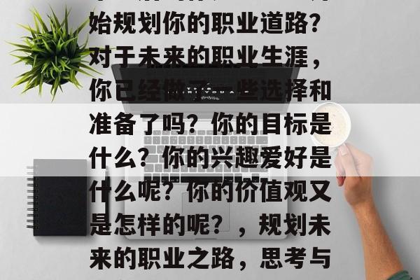 毕业后的你是否已经开始规划你的职业道路？对于未来的职业生涯，你已经做了一些选择和准备了吗？你的目标是什么？你的兴趣爱好是什么呢？你的价值观又是怎样的呢？，规划未来的职业之路，思考与准备