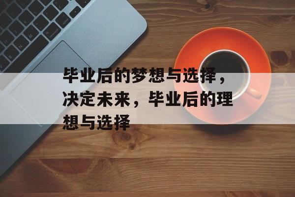 毕业后的梦想与选择，决定未来，毕业后的理想与选择