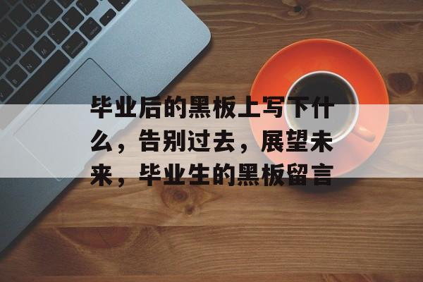 毕业后的黑板上写下什么,告别过去,展望未来,毕业生的黑板留言 毕业后的黑板上写下什么,告别过去,展望未来,毕业生的黑板留言