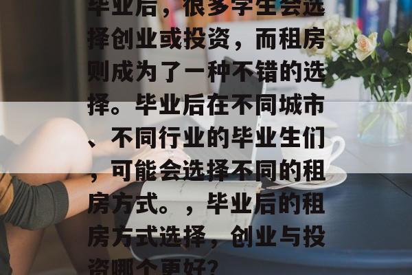 毕业后，很多学生会选择创业或投资，而租房则成为了一种不错的选择。毕业后在不同城市、不同行业的毕业生们，可能会选择不同的租房方式。，毕业后的租房方式选择，创业与投资哪个更好？