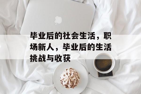 毕业后的社会生活,职场新人,毕业后的生活挑战与收获 毕业后的社会生活,职场新人,毕业后的生活挑战与收获