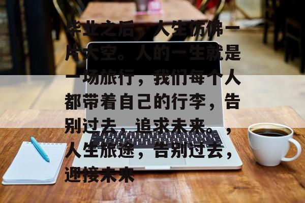 毕业之后，人生仿佛一片大空。人的一生就是一场旅行，我们每个人都带着自己的行李，告别过去，追求未来。，人生旅途，告别过去，迎接未来