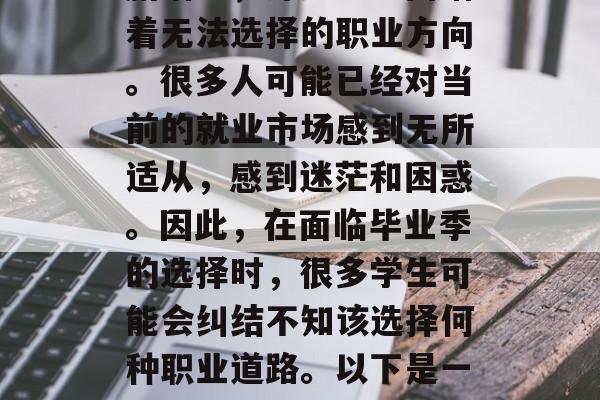 毕业季即将来临,随着就业市场的竞争加剧和大学生求职者数量的急剧增长,许多学生面临着无法选择的职业方向。很多人可能已经对当前的就业市场感到无所适从,感到迷茫和困惑。因此,在面临毕业季的选择时,很多学生可能会纠结不知该选择何种职业道路。以下是一些对于毕业生来说不能听的高失业率行业。,就业市场饱和,毕业生不应盲目追梦! 毕业季即将来临,随着就业市场的竞争加剧和大学生求职者数量的急剧增长,许多学生面临着无法选择的职业方向。很多人可能已经对当前的就业市场感到无所适从,感到迷茫和困惑。因此,在面临毕业季的选择时,很多学生可能会纠结不知该选择何种职业道路。以下是一些对于毕业生来说不能听的高失业率行业。,就业市场饱和,毕业生不应盲目追梦!