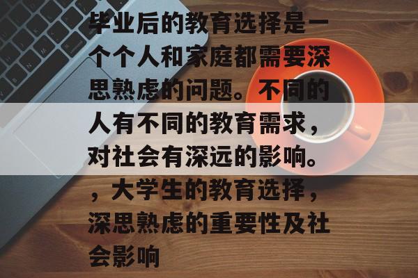 毕业后的教育选择是一个个人和家庭都需要深思熟虑的问题。不同的人有不同的教育需求，对社会有深远的影响。，大学生的教育选择，深思熟虑的重要性及社会影响