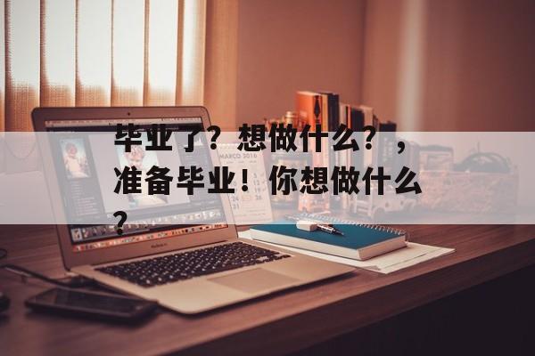 毕业了？想做什么？，准备毕业！你想做什么？