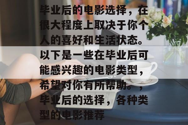 毕业后的电影选择，在很大程度上取决于你个人的喜好和生活状态。以下是一些在毕业后可能感兴趣的电影类型，希望对你有所帮助。，毕业后的选择，各种类型的电影推荐