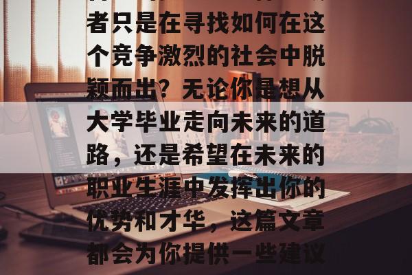 毕业的那一刻，你准备好了吗？是否已经有了自己的梦想与目标？或者只是在寻找如何在这个竞争激烈的社会中脱颖而出？无论你是想从大学毕业走向未来的道路，还是希望在未来的职业生涯中发挥出你的优势和才华，这篇文章都会为你提供一些建议和方向。，毕业后，如何明确自己的职业目标并实现成功之路