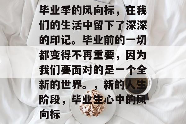 毕业季的风向标，在我们的生活中留下了深深的印记。毕业前的一切都变得不再重要，因为我们要面对的是一个全新的世界。，新的人生阶段，毕业生心中的风向标