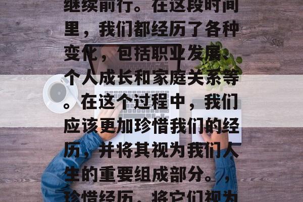 毕业多年后，我们总想继续前行。在这段时间里，我们都经历了各种变化，包括职业发展、个人成长和家庭关系等。在这个过程中，我们应该更加珍惜我们的经历，并将其视为我们人生的重要组成部分。，珍惜经历，将它们视为人生重要组成部分