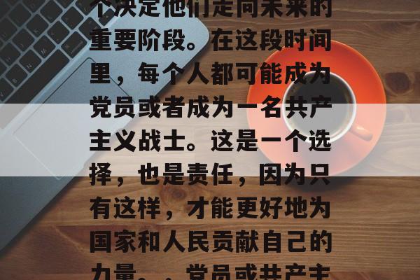 毕业是一个人生命中非常重要的时刻，也是一个决定他们走向未来的重要阶段。在这段时间里，每个人都可能成为党员或者成为一名共产主义战士。这是一个选择，也是责任，因为只有这样，才能更好地为国家和人民贡献自己的力量。，党员或共产主义战士，人生道路上的重大选择与责任