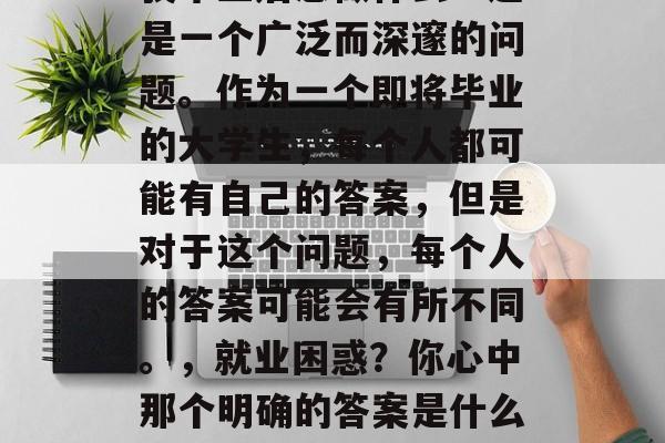 我毕业后想做什么？这是一个广泛而深邃的问题。作为一个即将毕业的大学生，每个人都可能有自己的答案，但是对于这个问题，每个人的答案可能会有所不同。，就业困惑？你心中那个明确的答案是什么?