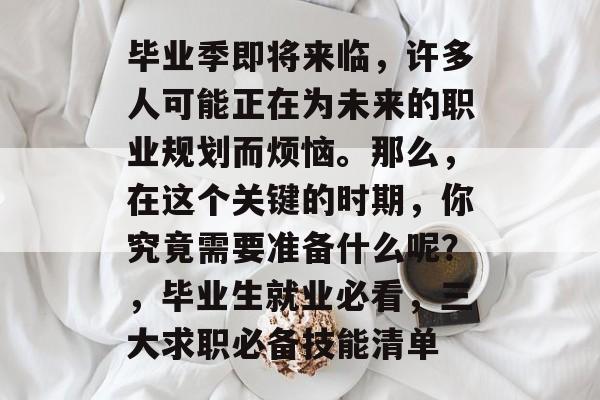 毕业季即将来临，许多人可能正在为未来的职业规划而烦恼。那么，在这个关键的时期，你究竟需要准备什么呢？，毕业生就业必看，三大求职必备技能清单
