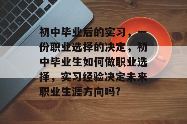 初中毕业后的实习，一份职业选择的决定，初中毕业生如何做职业选择，实习经验决定未来职业生涯方向吗?