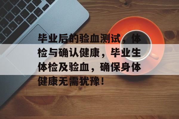 毕业后的验血测试，体检与确认健康，毕业生体检及验血，确保身体健康无需犹豫！