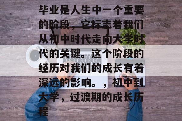 毕业是人生中一个重要的阶段，它标志着我们从初中时代走向大学时代的关键。这个阶段的经历对我们的成长有着深远的影响。，初中到大学，过渡期的成长历程