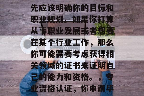 毕业考取什么证书?首先应该明确你的目标和职业规划。如果你打算从事职业发展或者想要在某个行业工作,那么你可能需要考虑获得相关领域的证书来证明自己的能力和资格。,专业资格认证,你申请毕业的必备证书 毕业考取什么证书?首先应该明确你的目标和职业规划。如果你打算从事职业发展或者想要在某个行业工作,那么你可能需要考虑获得相关领域的证书来证明自己的能力和资格。,专业资格认证,你申请毕业的必备证书