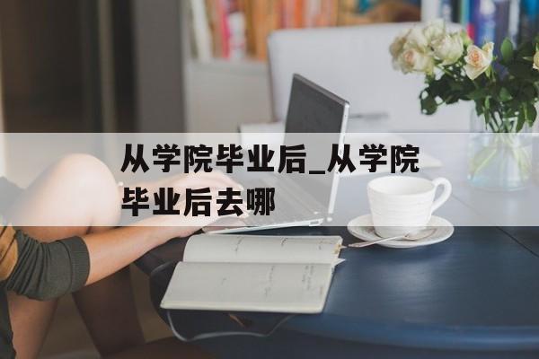 从学院毕业后_从学院毕业后去哪