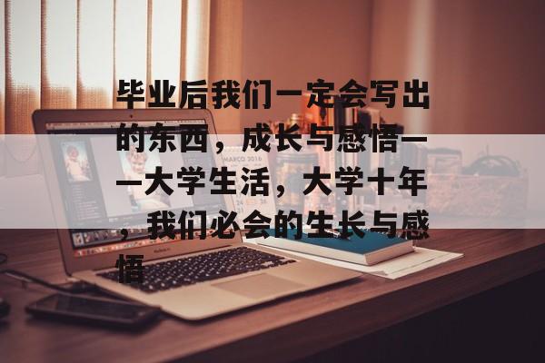 毕业后我们一定会写出的东西，成长与感悟——大学生活，大学十年，我们必会的生长与感悟