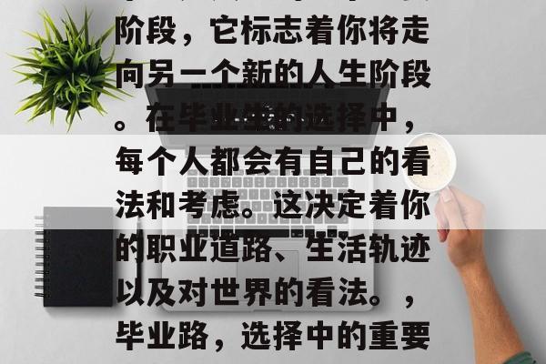 毕业是人生的一个重要阶段,它标志着你将走向另一个新的人生阶段。在毕业生的选择中,每个人都会有自己的看法和考虑。这决定着你的职业道路、生活轨迹以及对世界的看法。,毕业路,选择中的重要时刻 毕业是人生的一个重要阶段,它标志着你将走向另一个新的人生阶段。在毕业生的选择中,每个人都会有自己的看法和考虑。这决定着你的职业道路、生活轨迹以及对世界的看法。,毕业路,选择中的重要时刻