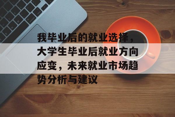 我毕业后的就业选择，大学生毕业后就业方向应变，未来就业市场趋势分析与建议