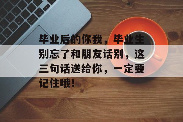 毕业后的你我，毕业生别忘了和朋友话别，这三句话送给你，一定要记住哦！
