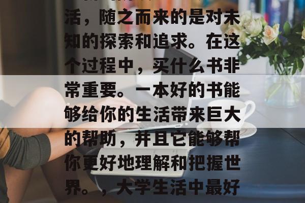 毕业意味着结束了一个全新的阶段——大学生活，随之而来的是对未知的探索和追求。在这个过程中，买什么书非常重要。一本好的书能够给你的生活带来巨大的帮助，并且它能够帮你更好地理解和把握世界。，大学生活中最好的书籍，了解世界的工具
