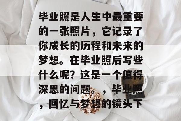 毕业照是人生中最重要的一张照片，它记录了你成长的历程和未来的梦想。在毕业照后写些什么呢？这是一个值得深思的问题。，毕业照，回忆与梦想的镜头下