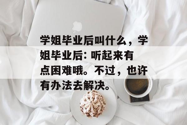学姐毕业后叫什么，学姐毕业后: 听起来有点困难哦。不过，也许有办法去解决。