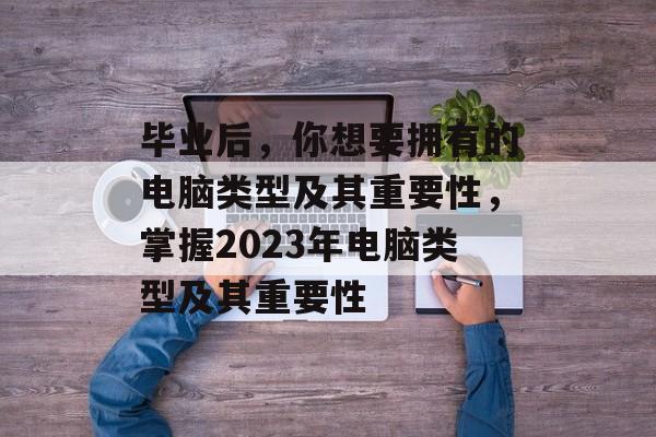 毕业后，你想要拥有的电脑类型及其重要性，掌握2023年电脑类型及其重要性