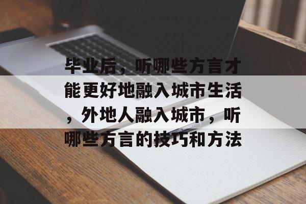 毕业后,听哪些方言才能更好地融入城市生活,外地人融入城市,听哪些方言的技巧和方法 毕业后,听哪些方言才能更好地融入城市生活,外地人融入城市,听哪些方言的技巧和方法