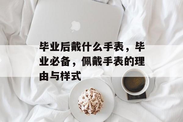 毕业后戴什么手表，毕业必备，佩戴手表的理由与样式