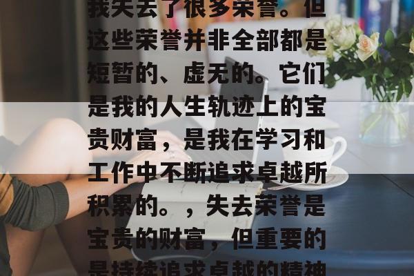 毕业的我失去了什么？我失去了很多荣誉。但这些荣誉并非全部都是短暂的、虚无的。它们是我的人生轨迹上的宝贵财富，是我在学习和工作中不断追求卓越所积累的。，失去荣誉是宝贵的财富，但重要的是持续追求卓越的精神。