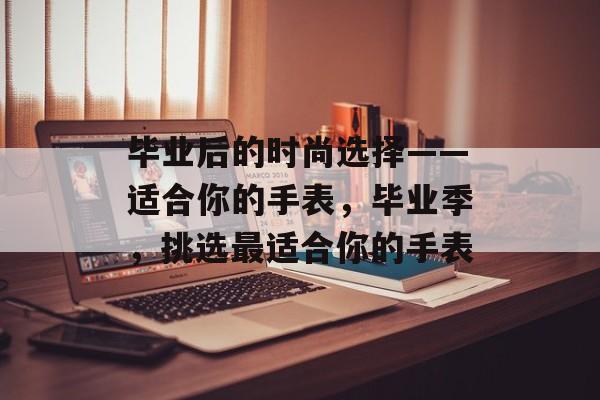 毕业后的时尚选择——适合你的手表，毕业季，挑选最适合你的手表