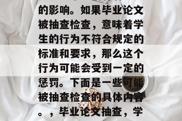 毕业论文的抽查检查对学生学术诚信有着重要的影响。如果毕业论文被抽查检查,意味着学生的行为不符合规定的标准和要求,那么这个行为可能会受到一定的惩罚。下面是一些可能被抽查检查的具体内容。,毕业论文抽查,学生的学术诚信损害或消除处罚 毕业论文的抽查检查对学生学术诚信有着重要的影响。如果毕业论文被抽查检查,意味着学生的行为不符合规定的标准和要求,那么这个行为可能会受到一定的惩罚。下面是一些可能被抽查检查的具体内容。,毕业论文抽查,学生的学术诚信损害或消除处罚