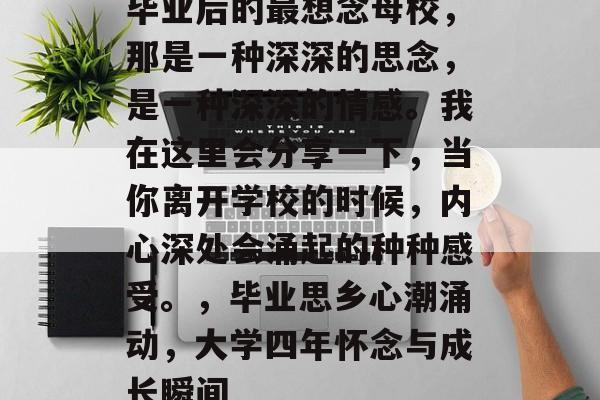 毕业后的最想念母校，那是一种深深的思念，是一种深深的情感。我在这里会分享一下，当你离开学校的时候，内心深处会涌起的种种感受。，毕业思乡心潮涌动，大学四年怀念与成长瞬间