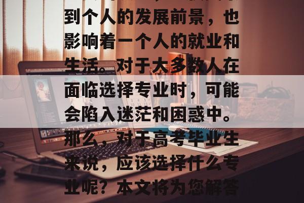 高考毕业的选择是一个重要的决定，不仅关系到个人的发展前景，也影响着一个人的就业和生活。对于大多数人在面临选择专业时，可能会陷入迷茫和困惑中。那么，对于高考毕业生来说，应该选择什么专业呢？本文将为您解答这个问题。，高考后应选什么专业