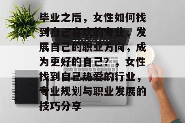 毕业之后，女性如何找到自己喜欢的专业，发展自己的职业方向，成为更好的自己？，女性找到自己热爱的行业，专业规划与职业发展的技巧分享