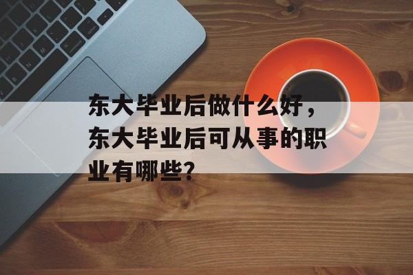 东大毕业后做什么好，东大毕业后可从事的职业有哪些？