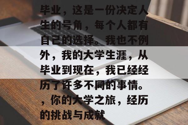 毕业，这是一份决定人生的号角，每个人都有自己的选择。我也不例外，我的大学生涯，从毕业到现在，我已经经历了许多不同的事情。，你的大学之旅，经历的挑战与成就