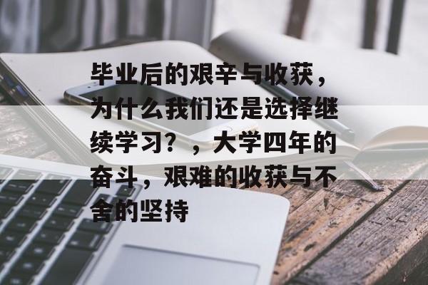 毕业后的艰辛与收获，为什么我们还是选择继续学习？，大学四年的奋斗，艰难的收获与不舍的坚持