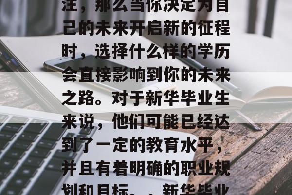 新华毕业后的学历选择在众多的求职者中被关注,那么当你决定为自己的未来开启新的征程时,选择什么样的学历会直接影响到你的未来之路。对于新华毕业生来说,他们可能已经达到了一定的教育水平,并且有着明确的职业规划和目标。,新华毕业生选择学历影响未来路径 新华毕业后的学历选择在众多的求职者中被关注,那么当你决定为自己的未来开启新的征程时,选择什么样的学历会直接影响到你的未来之路。对于新华毕业生来说,他们可能已经达到了一定的教育水平,并且有着明确的职业规划和目标。,新华毕业生选择学历影响未来路径