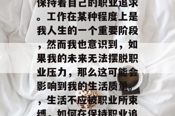 毕业多年后的我,依然保持着自己的职业追求。工作在某种程度上是我人生的一个重要阶段,然而我也意识到,如果我的未来无法摆脱职业压力,那么这可能会影响到我的生活质量。,生活不应被职业所束缚,如何在保持职业追求的同时找到生活平衡 毕业多年后的我,依然保持着自己的职业追求。工作在某种程度上是我人生的一个重要阶段,然而我也意识到,如果我的未来无法摆脱职业压力,那么这可能会影响到我的生活质量。,生活不应被职业所束缚,如何在保持职业追求的同时找到生活平衡