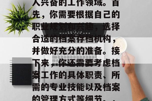 毕业后的档案工作,对于很多毕业生来说,都是一个极具挑战性且令人兴奋的工作领域。首先,你需要根据自己的职业规划和兴趣,选择合适的档案存档机构,并做好充分的准备。接下来,你还需要考虑档案工作的具体职责、所需的专业技能以及档案的管理方式等细节。,档案行业就业挑战与机遇并存,如何做出明智的选择? 毕业后的档案工作,对于很多毕业生来说,都是一个极具挑战性且令人兴奋的工作领域。首先,你需要根据自己的职业规划和兴趣,选择合适的档案存档机构,并做好充分的准备。接下来,你还需要考虑档案工作的具体职责、所需的专业技能以及档案的管理方式等细节。,档案行业就业挑战与机遇并存,如何做出明智的选择?
