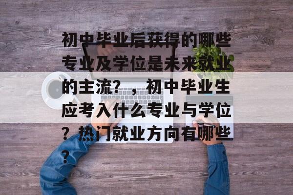 初中毕业后获得的哪些专业及学位是未来就业的主流？，初中毕业生应考入什么专业与学位？热门就业方向有哪些？