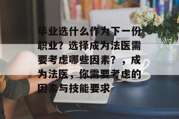 毕业选什么作为下一份职业？选择成为法医需要考虑哪些因素？，成为法医，你需要考虑的因素与技能要求