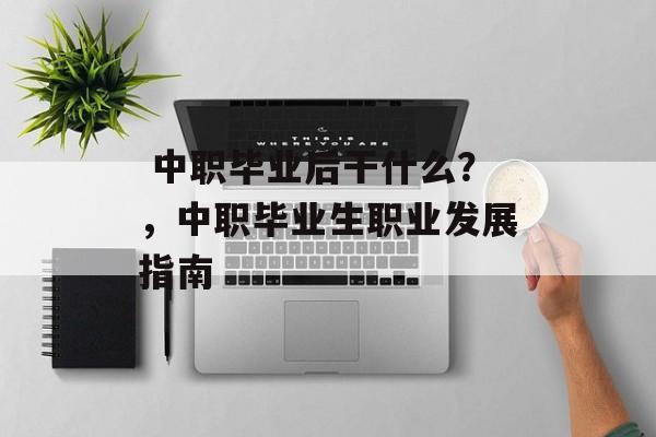 中职毕业后干什么?,中职毕业生职业发展指南 中职毕业后干什么?,中职毕业生职业发展指南