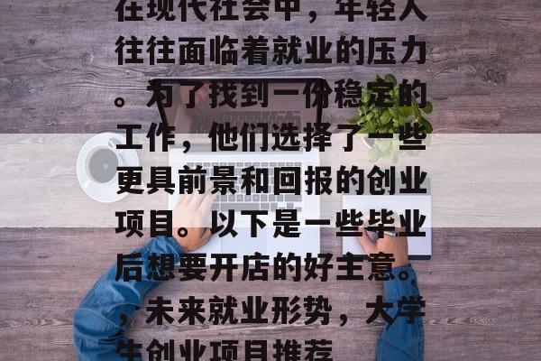 在现代社会中，年轻人往往面临着就业的压力。为了找到一份稳定的工作，他们选择了一些更具前景和回报的创业项目。以下是一些毕业后想要开店的好主意。，未来就业形势，大学生创业项目推荐