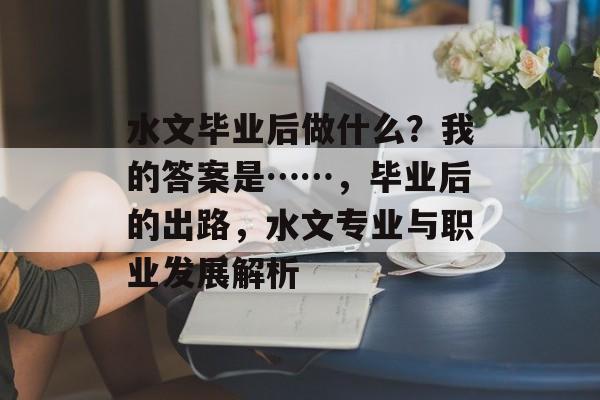 水文毕业后做什么？我的答案是……，毕业后的出路，水文专业与职业发展解析